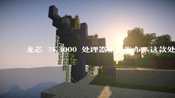 龙芯 2K3000 处理器正式发布，这款处理器的发布对国产芯片的发展意味着什么？