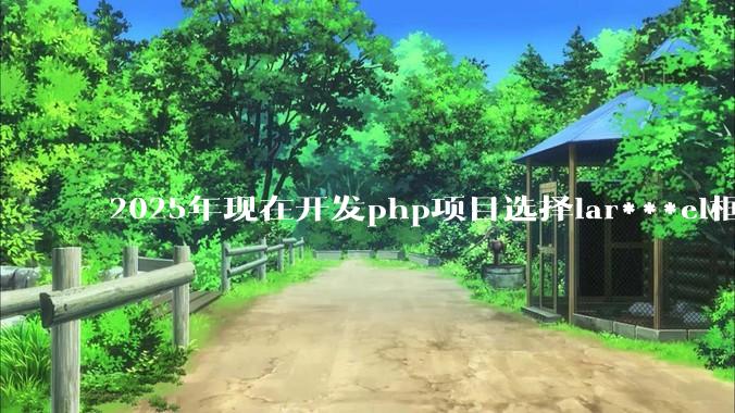 2025年现在开发php项目选择lar***el框架好还是thinkphp框架好？