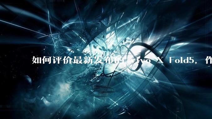 如何评价最新发布的 vivo X Fold5，作为首款「三防」折叠屏手机，都有哪些亮点值得关注？