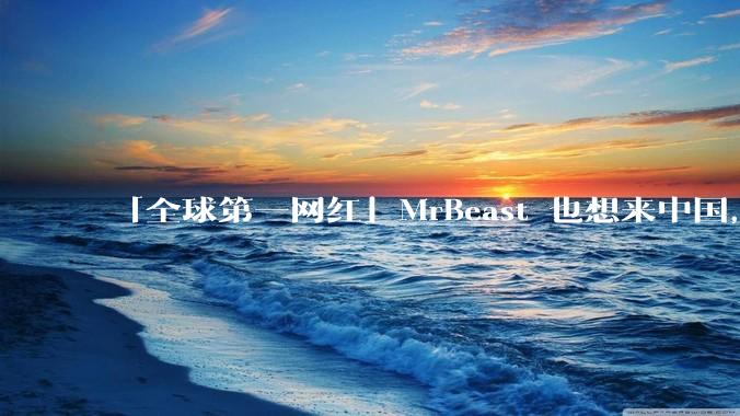 「全球第一网红」MrBeast 也想来中国，中国对国外顶流博主有哪些吸引力？你会推荐他去哪些地方？