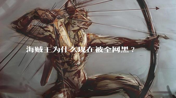 海贼王为什么现在被全网黑?