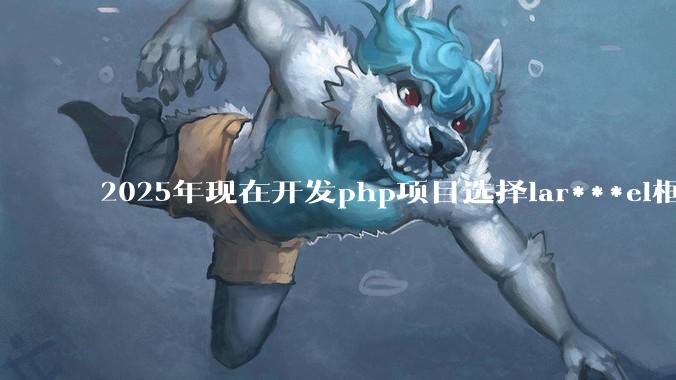2025年现在开发php项目选择lar***el框架好还是thinkphp框架好？