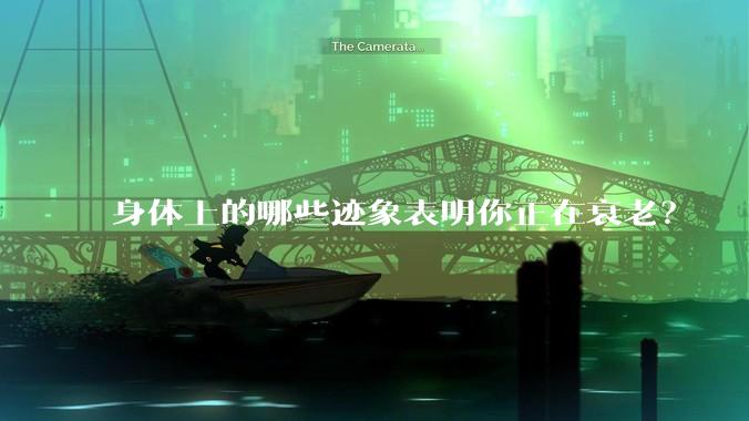 身体上的哪些迹象表明你正在衰老？