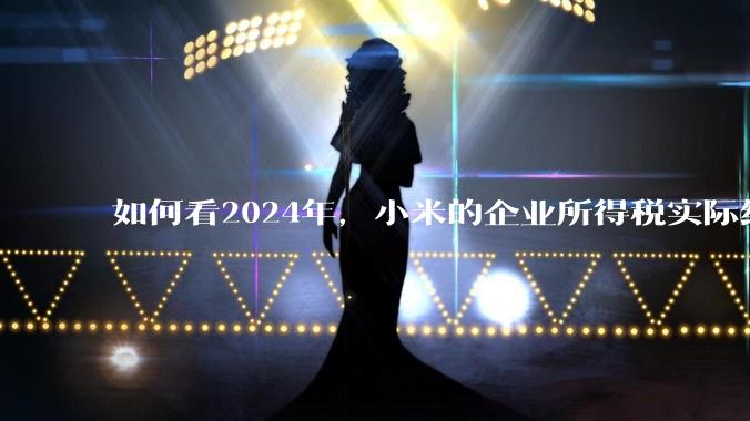 如何看2024年，小米的企业所得税实际纳税额超过华为？