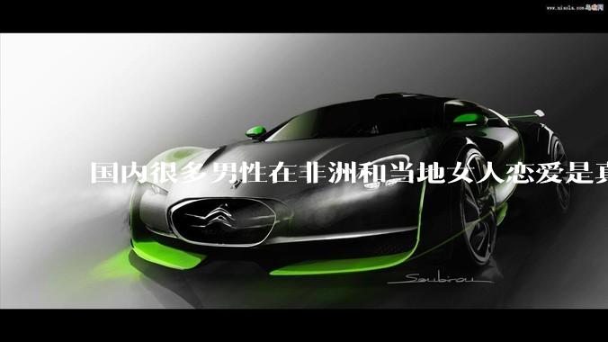 国内很多男性在非洲和当地女人恋爱是真的吗?