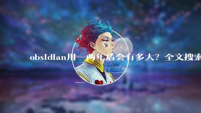 obsidian用一两年后会有多大？全文搜索还快吗？